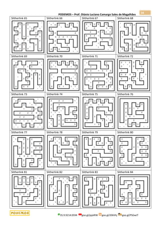 PODEMOS – Prof. Otávio Luciano Camargo Sales de Magalhães
35.9.9214.0594 goo.gl/pjykRW goo.gl/JD6Vhj goo.gl/PSGwJT
54
Slitherlink 65 Slitherlink 66 Slitherlink 67 Slitherlink 68
Slitherlink 69 Slitherlink 70 Slitherlink 71 Slitherlink 72
Slitherlink 73 Slitherlink 74 Slitherlink 75 Slitherlink 76
Slitherlink 77 Slitherlink 78 Slitherlink 79 Slitherlink 80
Slitherlink 81 Slitherlink 82 Slitherlink 83 Slitherlink 84
 