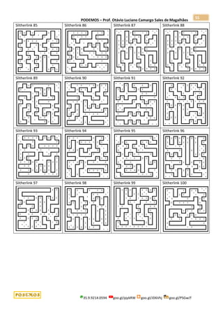 PODEMOS – Prof. Otávio Luciano Camargo Sales de Magalhães
35.9.9214.0594 goo.gl/pjykRW goo.gl/JD6Vhj goo.gl/PSGwJT
55
Slitherlink 85 Slitherlink 86 Slitherlink 87 Slitherlink 88
Slitherlink 89 Slitherlink 90 Slitherlink 91 Slitherlink 92
Slitherlink 93 Slitherlink 94 Slitherlink 95 Slitherlink 96
Slitherlink 97 Slitherlink 98 Slitherlink 99 Slitherlink 100
 