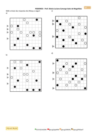 PODEMOS – Prof. Otávio Luciano Camargo Sales de Magalhães
35.9.9214.0594 goo.gl/pjykRW goo.gl/JD6Vhj goo.gl/PSGwJT
67
4)Dê a chave das respostas dos Masyu a seguir:
a)
b)
c)
d)
 