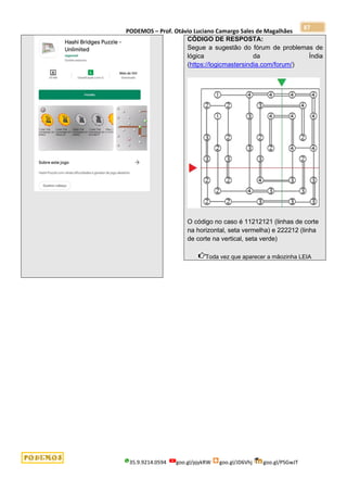 PODEMOS – Prof. Otávio Luciano Camargo Sales de Magalhães
35.9.9214.0594 goo.gl/pjykRW goo.gl/JD6Vhj goo.gl/PSGwJT
87
CÓDIGO DE RESPOSTA:
Segue a sugestão do fórum de problemas de
lógica da Índia
(https://logicmastersindia.com/forum/)
O código no caso é 11212121 (linhas de corte
na horizontal, seta vermelha) e 222212 (linha
de corte na vertical, seta verde)
Toda vez que aparecer a mãozinha LEIA
 