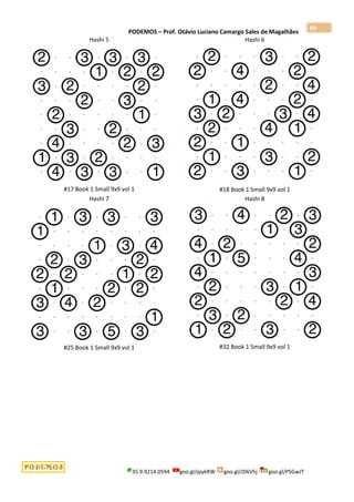 PODEMOS – Prof. Otávio Luciano Camargo Sales de Magalhães
35.9.9214.0594 goo.gl/pjykRW goo.gl/JD6Vhj goo.gl/PSGwJT
89
Hashi 5
#17 Book 1 Small 9x9 vol 1
Hashi 6
#18 Book 1 Small 9x9 vol 1
Hashi 7
#25 Book 1 Small 9x9 vol 1
Hashi 8
#32 Book 1 Small 9x9 vol 1
 