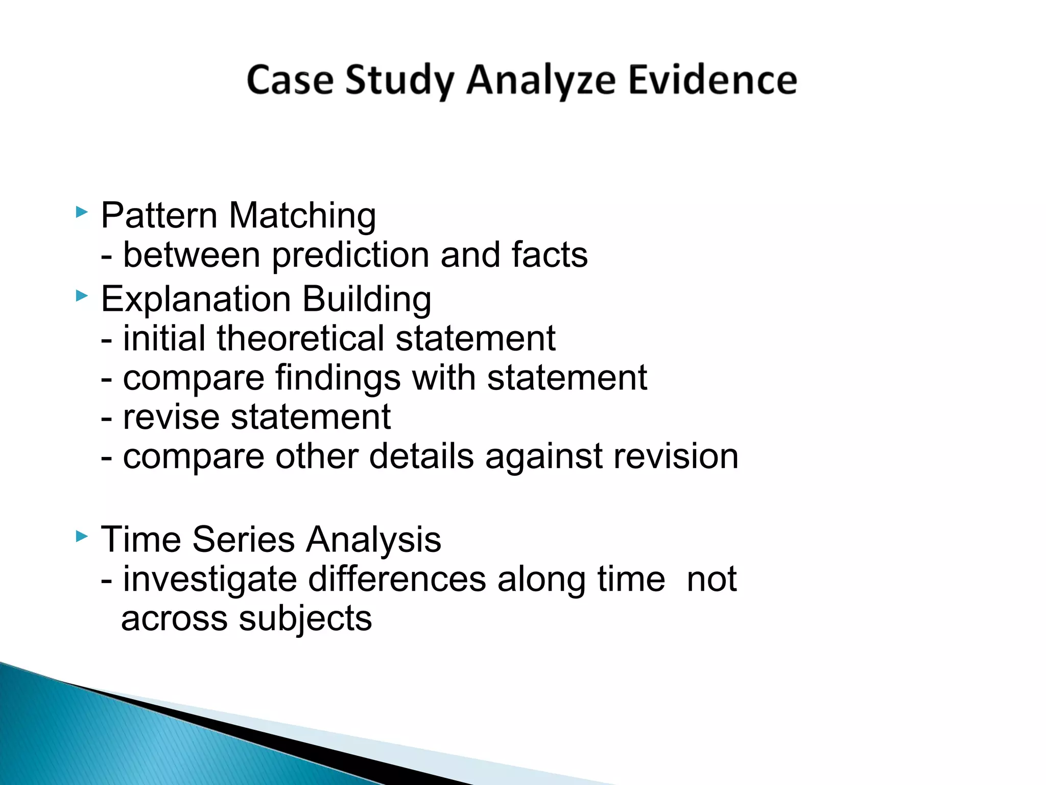  Pattern Matching
- between prediction and facts
 Explanation Building
- initial theoretical statement
- compare findings with statement
- revise statement
- compare other details against revision
 Time Series Analysis
- investigate differences along time not
across subjects
 