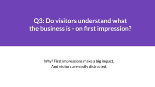 Q3: Do visitors understand what
the business is - on ﬁrst impression?
Why? First impressions make a big impact.
And visito...