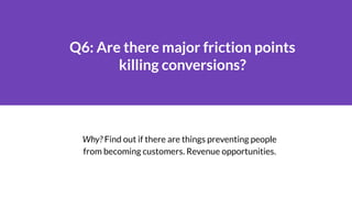 Q6: Are there major friction points
killing conversions?
Why? Find out if there are things preventing people
from becoming...