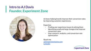Intro to AJ Davis
Founder, Experiment Zone
AJ loves helping brands improve their conversion rates
by improving customer ex...