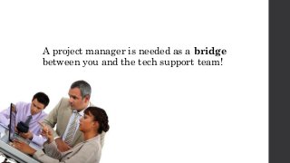 A project manager is needed as a bridge
between you and the tech support team!
 