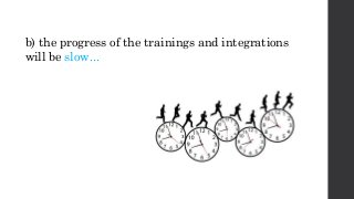 b) the progress of the trainings and integrations
will be slow...
 