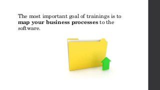 The most important goal of trainings is to
map your business processes to the
software.
 