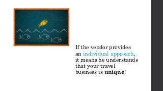 If the vendor provides
an individual approach,
it means he understands
that your travel
business is unique!
 
