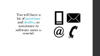 You will have a
lot of questions
and doubts, so
assistance to
software users is
crucial.
 