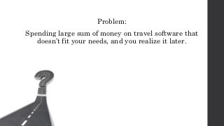 Problem:
Spending large sum of money on travel software that
doesn’t fit your needs, and you realize it later.
 