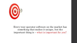 Every tour operator software on the market has
something that makes it unique, but the
important thing is – what is important for you?
 