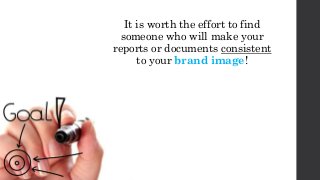 It is worth the effort to find
someone who will make your
reports or documents consistent
to your brand image!
 