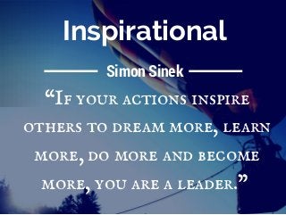 Inspirational
“If your actions inspire
others to dream more, learn
more, do more and become
more, you are a leader.” 
Simo...
