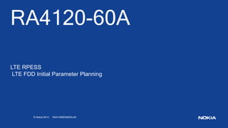 © Nokia 2014 - RA4120BEN60GLA0
RA4120-60A
LTE RPESS
LTE FDD Initial Parameter Planning
 