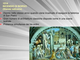 1514
INCENDIO DI BORGO
(Stanze vaticane)
Dipinto nello stesso anno quando viene incaricato di eseguire la fabbrica
di San Pietro
Gran numero di architetture classiche disposte come in una scena
teatrale
Presenza simultanea dei tre ordini
 