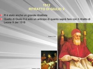 1512
                      RITRATTO DI GIULIO II
R è stato anche un grande ritrattista
Quello di Giulio II è solo un anticipo di quanto saprà fare con il ritratto di
Leone X del 1518




                                         Giulio II, 1512




                         Leone X, 1518
 