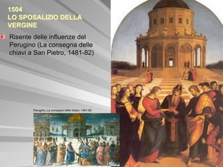 1504
LO SPOSALIZIO DELLA
VERGINE
Risente delle influenze del
Perugino (La consegna delle
chiavi a San Pietro, 1481-82)




        Perugino, La consegna delle chiavi, 1481-82
 