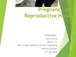 Pregnancy as a
Reproductive Health
Prepared By :
Rajan Gurung
Roll no : 11
M.Sc. In public health and disaster engineering
Pokhara university
30th july ,2019
 