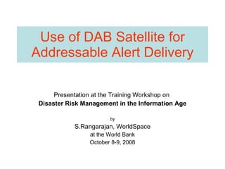 Use of DAB Satellite for Addressable Alert Delivery Presentation at the Training Workshop on  Disaster Risk Management in the Information Age by S.Rangarajan, WorldSpace at the World Bank October 8-9, 2008 