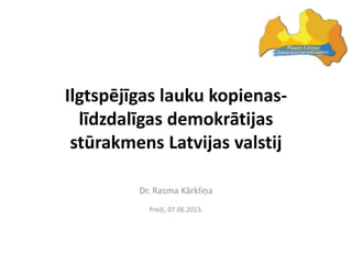 Ilgtspējīgas lauku kopienas-
līdzdalīgas demokrātijas
stūrakmens Latvijas valstij
Dr. Rasma Kārkliņa
Preiļi, 07.06.2013.
 