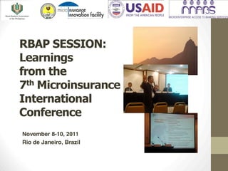 RBAP SESSION: 
Learnings  
from the  
7th Microinsurance 
International  
Conference 
November 8-10, 2011
Rio de Janeiro, Brazil
 