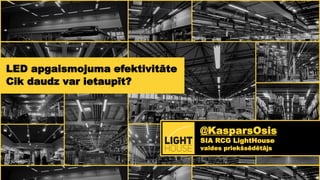 Apgaismojums kā ārpakalpojums:
vieglākais veids kā samazināt apgaismojuma izmaksas bez
investīcijām un bez riskiem
LED apgaismojuma efektivitāte
Cik daudz var ietaupīt?
@KasparsOsis
SIA RCG LightHouse
valdes priekšsēdētājs
 
