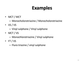 Examples
• MCT / MCT
– Monocholorotriazine / Monocholorotriazine
• VS / VS
– Vinyl sulphone / Vinyl sulphone
• MCT / VS
– Monochlorotriazine / Vinyl sulphone
• FT / VS
– Fluro triazine / vinyl sulphone
12
 
