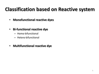 Classification based on Reactive system
• Monofunctional reactive dyes
• Bi-functional reactive dye
– Homo-bifunctional
– Hetero-bifunctional
• Multifunctional reactive dye
9
 