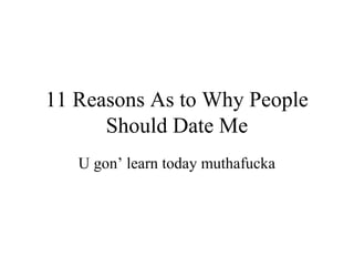 11 Reasons As to Why People
      Should Date Me
   U gon’ learn today muthafucka
 