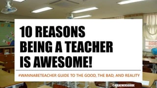 10 REASONS
BEING A TEACHER
IS AWESOME!
#WANNABETEACHER GUIDE TO THE GOOD, THE BAD, AND REALITY
@ATEACHERSGUIDE
 