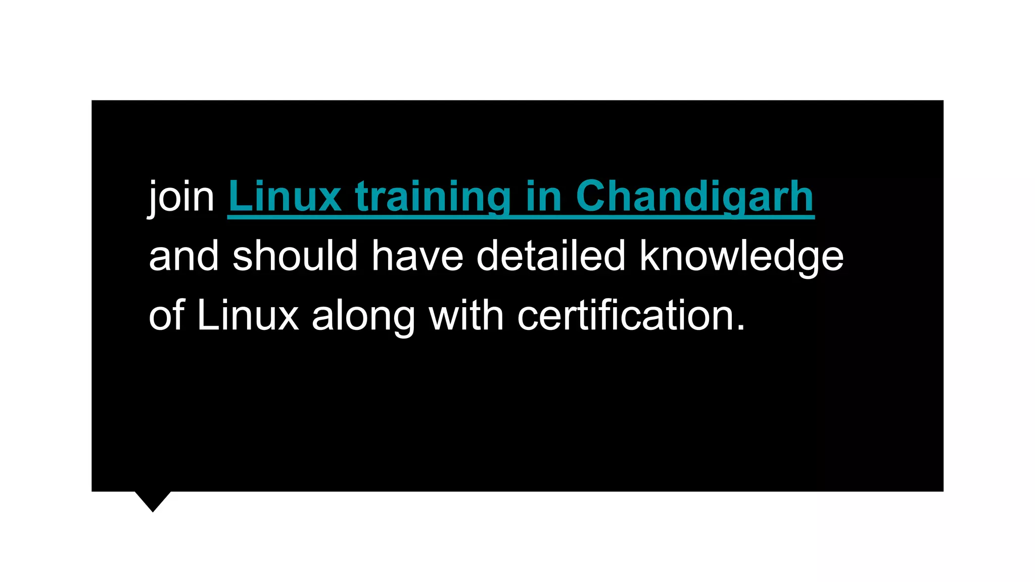 join Linux training in Chandigarh
and should have detailed knowledge
of Linux along with certification.