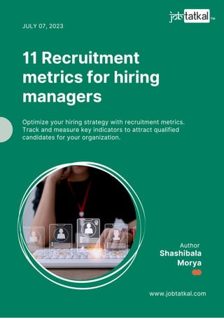 Author
www.jobtatkal.com
Shashibala
Morya
11 Recruitment
metrics for hiring
managers
JULY 07, 2023
Optimize your hiring strategy with recruitment metrics.
Track and measure key indicators to attract qualified
candidates for your organization.
 