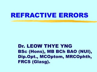 REFRACTIVE ERRORS
Dr. LEOW THYE YNG
BSc (Hons), MB BCh BAO (NUI),
Dip.Opt., MCOptom, MRCOphth,
FRCS (Glasg).
 
