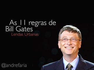 As 11 regras de
 Bill Gates
    Lendas Urbanas




@andrefaria
 