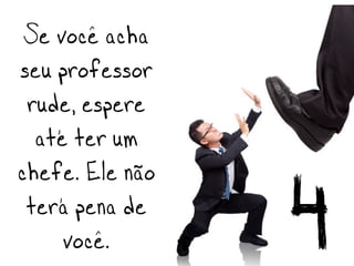 Se você acha
seu professor
 rude, espere
  até ter um
chefe. Ele não
 terá pena de    4
     você.
 