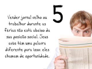 Vender jornal velho ou
                            5
  trabalhar durante as
férias não está abaixo da
 sua posição social. Seus
  avós têm uma palavra
diferente para isso: eles
chamam de oportunidade.
 