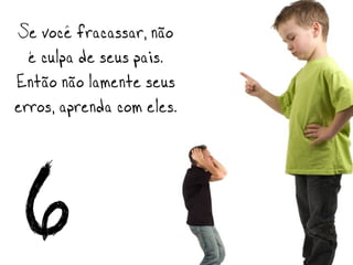 Se você fracassar, não
  é culpa de seus pais.
Então não lamente seus
erros, aprenda com eles.



 6
 