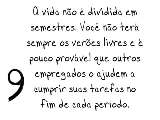 A vida não é dividida em
  semestres. Você não terá
 sempre os verões livres e é
  pouco provável que outros

9 cumprir suas tarefas no
   empregados o ajudem a

    fim de cada período.
 