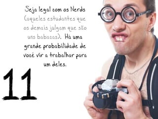 Seja legal com os Nerds
 (aqueles estudantes que
 os demais julgam que são
   uns babacas). Há uma
 grande probabilidade de
 você vir a trabalhar para
         um deles.

11
 
