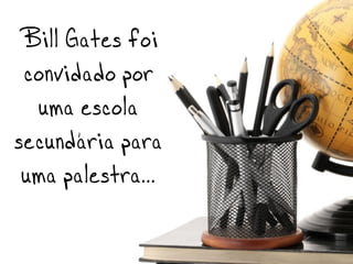 Bill Gates foi
 convidado por
  uma escola
secundária para
 uma palestra...
 