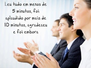 Leu tudo em menos de
     5 minutos, foi
 aplaudido por mais de
10 minutos, agradeceu
     e foi embora
 