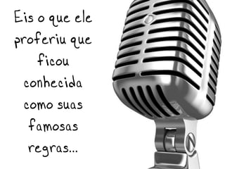 Eis o que ele
proferiu que
    ficou
 conhecida
 como suas  
  famosas
  regras...
 