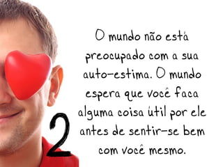 O mundo não está
      preocupado com a sua
     auto-estima. O mundo
      espera que você faça
    alguma coisa útil por ele
2   antes de sentir-se bem
        com você mesmo.
 