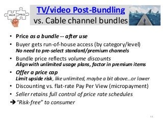 TV/video Post-Bundling
vs. Cable channel bundles
• Price as a bundle -- after use
• Buyer gets run-of-house access (by cat...