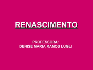 RENASCIMENTO
PROFESSORA:
DENISE MARIA RAMOS LUGLI

 