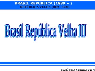 BRASIL REPÚBLICA (1889 – )
REPÚBLICA VELHA (1889 – 1930)

Prof. José Augusto Fiorin

 