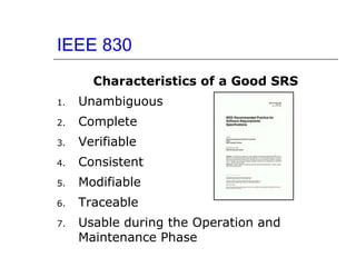 IEEE 830
Characteristics of a Good SRS
1. Unambiguous
2. Complete
3. Verifiable
4. Consistent
5. Modifiable
6. Traceable
7. Usable during the Operation and
Maintenance Phase
 