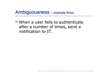 Ambiguousness – example three
 When a user fails to authenticate
after a number of times, send a
notification to IT.
http://stackoverflow.com/questions/626737/how-do-you-resolve-ambiguities-in-specification
 