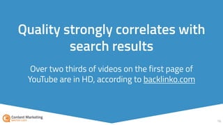Over two thirds of videos on the first page of
YouTube are in HD, according to backlinko.com
16
Quality strongly correlates with
search results
 